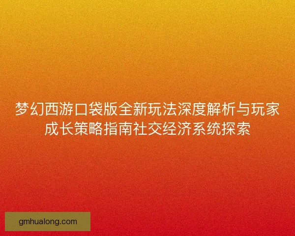 梦幻西游口袋版全新玩法深度解析与玩家成长策略指南社交经济系统探索 梦幻西游口袋版全新玩法深度解析与玩家成长策略指南社交经济系统探索